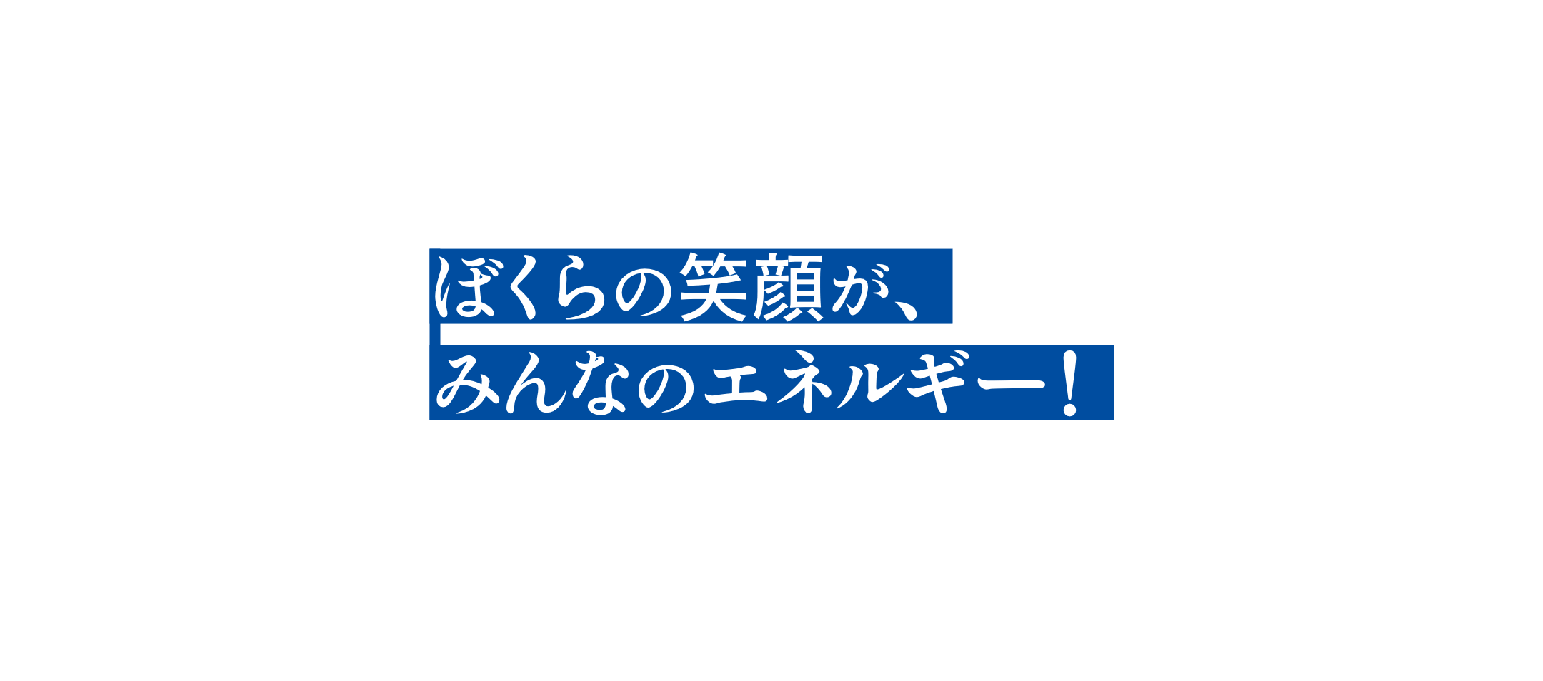 ぼくらの笑顔が、みんなのエネルギー！